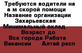 Требуются водители на а/м скорой помощи. › Название организации ­ Захарьевская 8 › Минимальный оклад ­ 60 000 › Возраст до ­ 60 - Все города Работа » Вакансии   . Алтай респ.